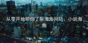 从零开始带你了解海角网站，小说海角