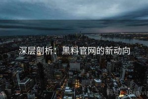 深层剖析：黑料官网的新动向