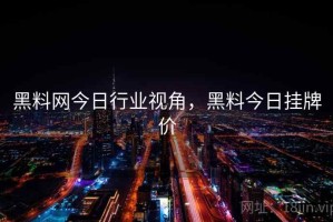 黑料网今日行业视角，黑料今日挂牌价