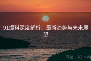 91爆料深度解析：最新趋势与未来展望