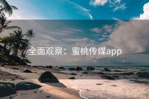 全面观察：蜜桃传媒app
