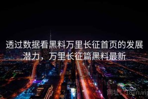 透过数据看黑料万里长征首页的发展潜力，万里长征篇黑料最新