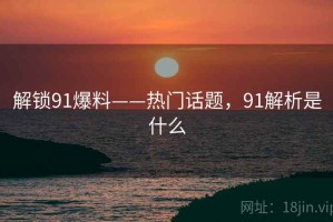 解锁91爆料——热门话题，91解析是什么