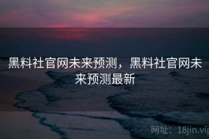 黑料社官网未来预测，黑料社官网未来预测最新