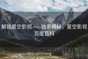 解锁星空影视——独家揭秘，星空影视百度百科