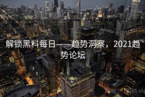 解锁黑料每日——趋势洞察，2021趋势论坛