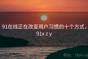 91在线正在改变用户习惯的十个方式，91x z y