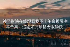 神马影院在线观看我不卡午夜投屏字幕合集，追剧如此顺畅无限畅快！