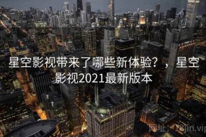 星空影视带来了哪些新体验？，星空影视2021最新版本