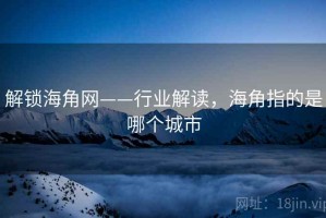 解锁海角网——行业解读，海角指的是哪个城市