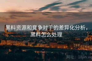 黑料资源和竞争对手的差异化分析，黑料怎么处理