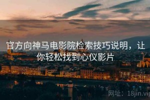 官方向神马电影院检索技巧说明，让你轻松找到心仪影片