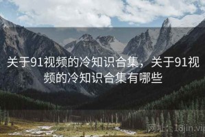 关于91视频的冷知识合集，关于91视频的冷知识合集有哪些