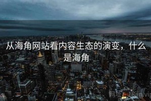 从海角网站看内容生态的演变，什么是海角