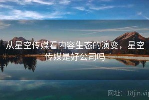 从星空传媒看内容生态的演变，星空传媒是好公司吗
