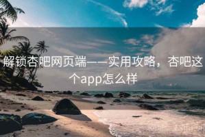 解锁杏吧网页端——实用攻略，杏吧这个app怎么样