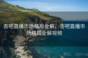 杏吧直播市场格局全解，杏吧直播市场格局全解视频