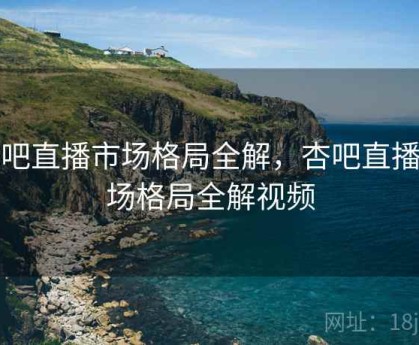 杏吧直播市场格局全解，杏吧直播市场格局全解视频