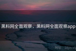黑料网全面观察，黑料网全面观察app