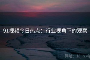 91视频今日热点：行业视角下的观察