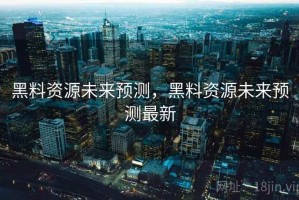 黑料资源未来预测，黑料资源未来预测最新