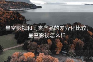 星空影视和同类产品的差异化比较，星空影视怎么样