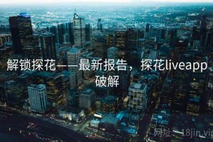 解锁探花——最新报告，探花liveapp破解