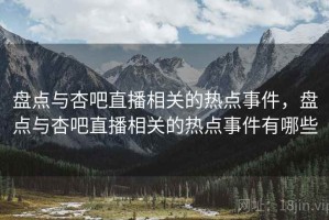 盘点与杏吧直播相关的热点事件，盘点与杏吧直播相关的热点事件有哪些