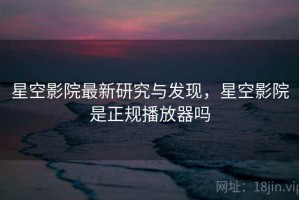 星空影院最新研究与发现，星空影院是正规播放器吗