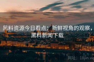 黑料资源今日看点：新鲜视角的观察，黑料新闻下载