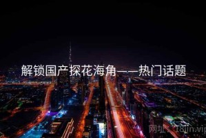 解锁国产探花海角——热门话题