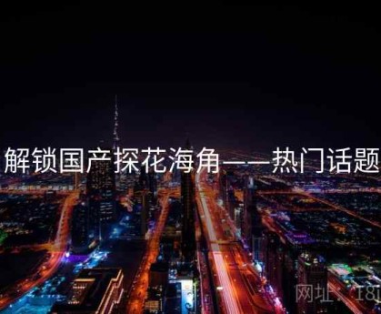 解锁国产探花海角——热门话题