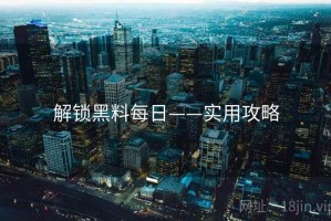 解锁黑料每日——实用攻略