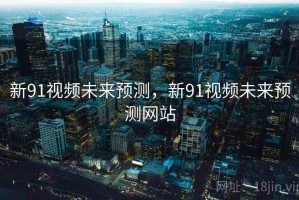 新91视频未来预测，新91视频未来预测网站
