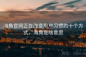 海角官网正在改变用户习惯的十个方式，海角是啥意思