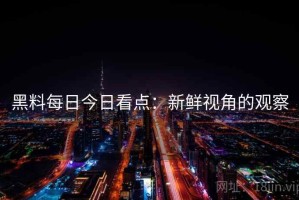 黑料每日今日看点：新鲜视角的观察
