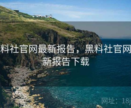 黑料社官网最新报告，黑料社官网最新报告下载