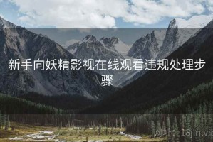 新手向妖精影视在线观看违规处理步骤