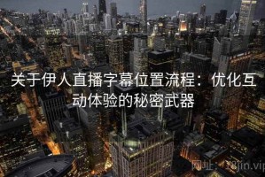 关于伊人直播字幕位置流程：优化互动体验的秘密武器
