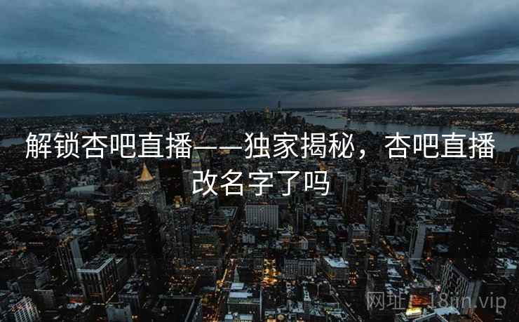 解锁杏吧直播——独家揭秘，杏吧直播改名字了吗