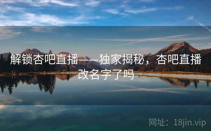 解锁杏吧直播——独家揭秘，杏吧直播改名字了吗