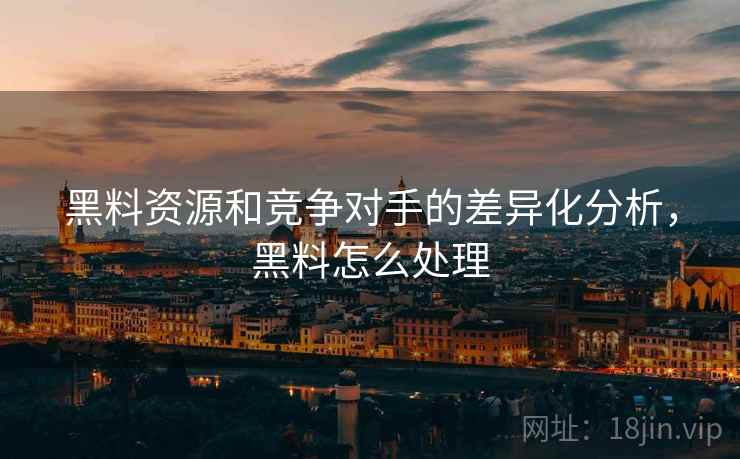 黑料资源和竞争对手的差异化分析，黑料怎么处理