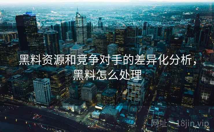 黑料资源和竞争对手的差异化分析，黑料怎么处理