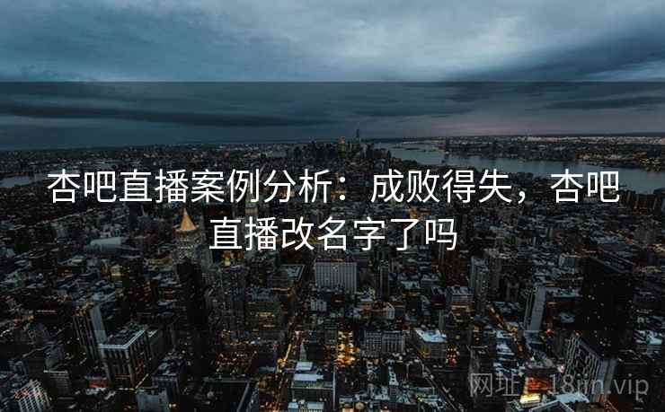 杏吧直播案例分析：成败得失，杏吧直播改名字了吗