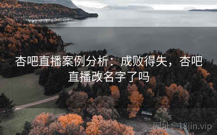 杏吧直播案例分析：成败得失，杏吧直播改名字了吗