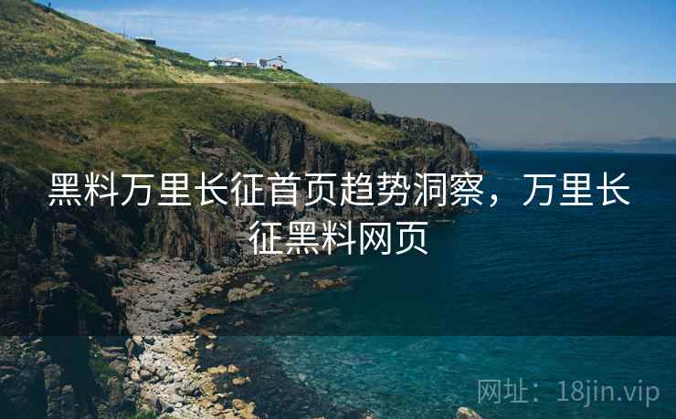 黑料万里长征首页趋势洞察，万里长征黑料网页