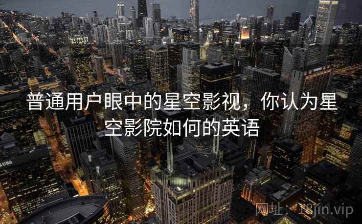 普通用户眼中的星空影视，你认为星空影院如何的英语