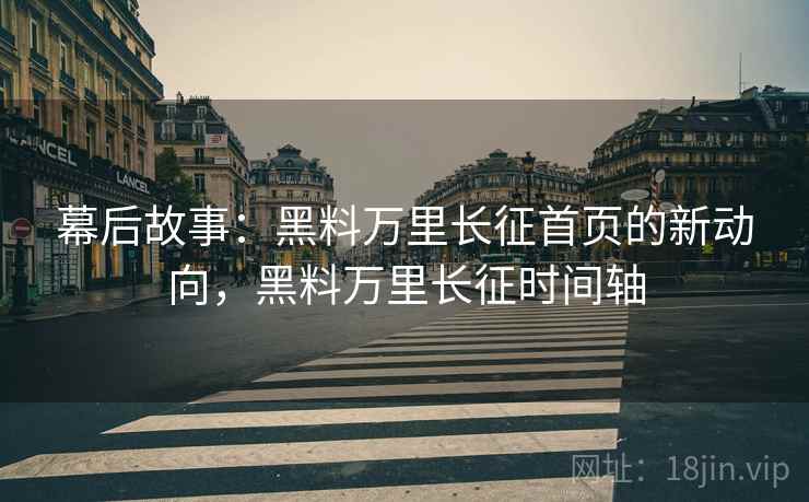 幕后故事：黑料万里长征首页的新动向，黑料万里长征时间轴