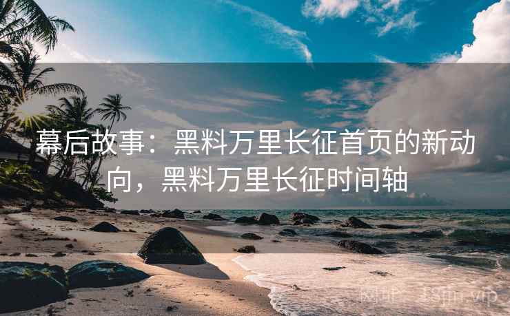 幕后故事：黑料万里长征首页的新动向，黑料万里长征时间轴