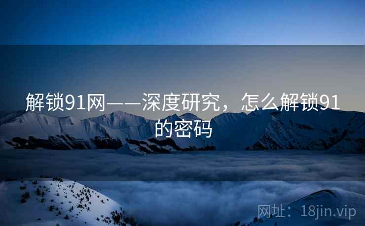 解锁91网——深度研究，怎么解锁91的密码